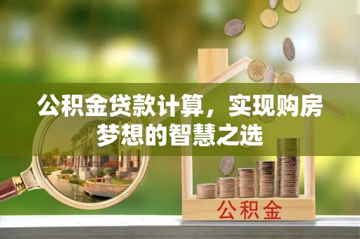 西峡公积金贷款计算，实现购房梦想的智慧之选