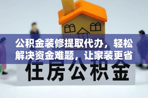 西峡公积金装修提取代办，轻松解决资金难题，让家装更省心