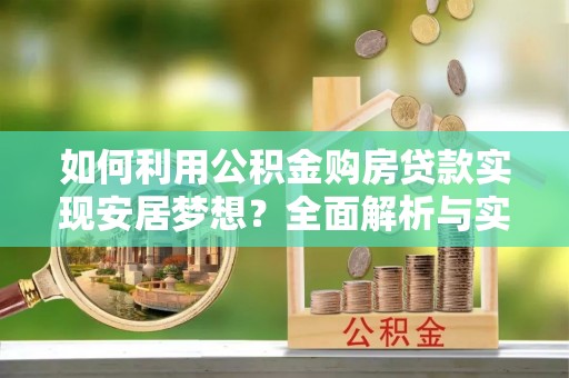西峡如何利用公积金购房贷款实现安居梦想？全面解析与实用建议