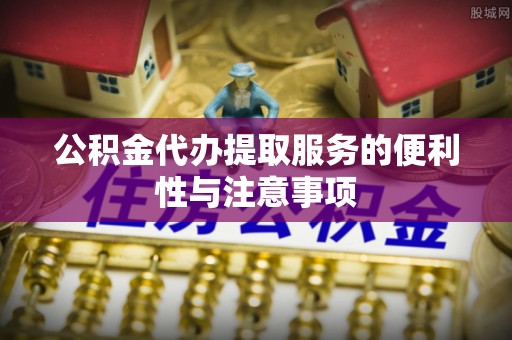 西峡公积金代办提取服务的便利性与注意事项