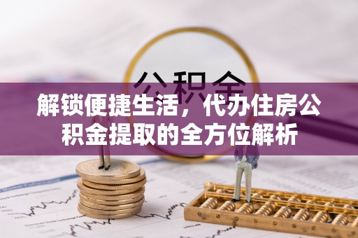 西峡解锁便捷生活，代办住房公积金提取的全方位解析