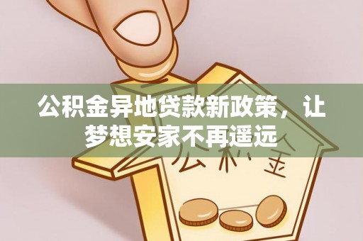 西峡公积金异地贷款新政策，让梦想安家不再遥远