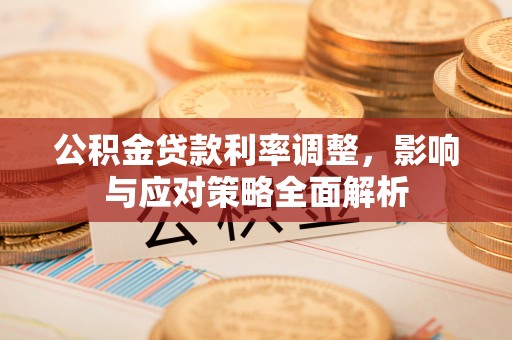 西峡公积金贷款利率调整，影响与应对策略全面解析