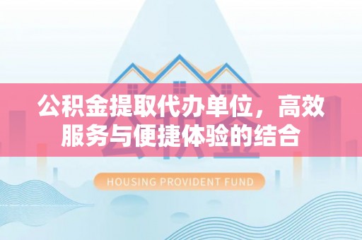 西峡公积金提取代办单位，高效服务与便捷体验的结合
