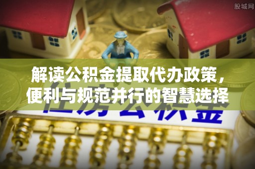 西峡解读公积金提取代办政策，便利与规范并行的智慧选择