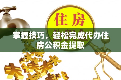西峡掌握技巧，轻松完成代办住房公积金提取
