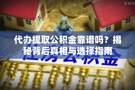 西峡代办提取公积金靠谱吗？揭秘背后真相与选择指南