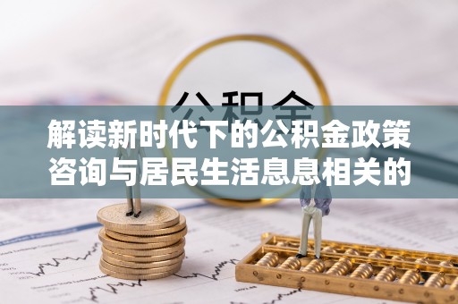 西峡解读新时代下的公积金政策咨询与居民生活息息相关的变化