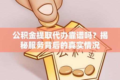 西峡公积金提取代办靠谱吗？揭秘服务背后的真实情况