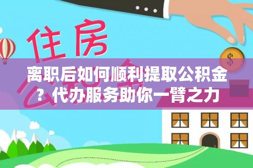 西峡离职后如何顺利提取公积金？代办服务助你一臂之力