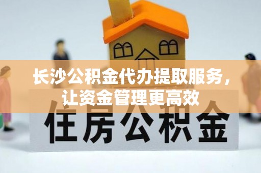 西峡长沙公积金代办提取服务，让资金管理更高效