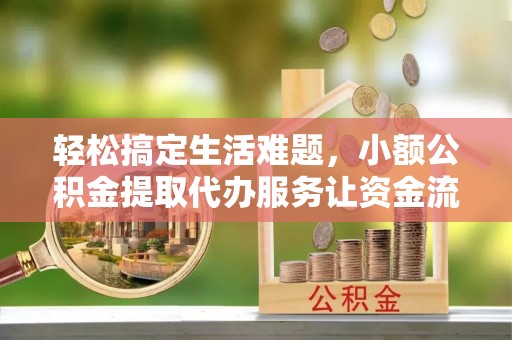 西峡轻松搞定生活难题，小额公积金提取代办服务让资金流动更便捷