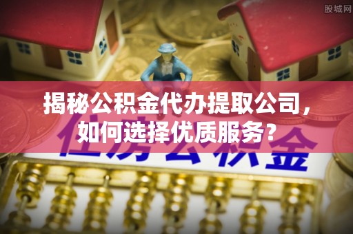 西峡揭秘公积金代办提取公司，如何选择优质服务？
