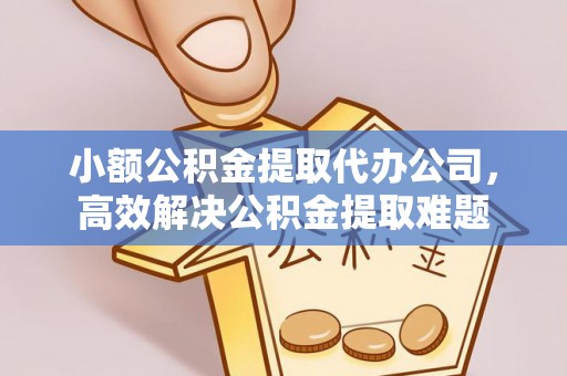 西峡小额公积金提取代办公司，高效解决公积金提取难题