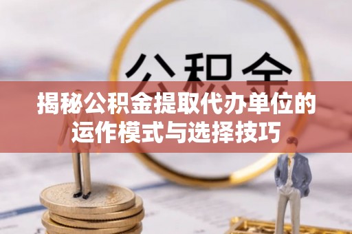 西峡揭秘公积金提取代办单位的运作模式与选择技巧