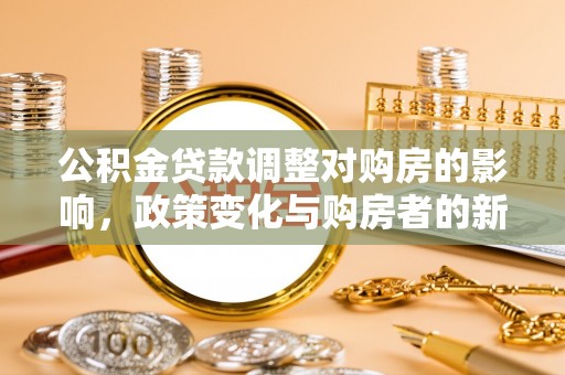 西峡公积金贷款调整对购房的影响，政策变化与购房者的新选择