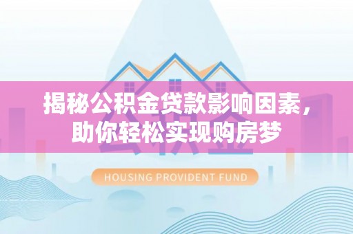西峡揭秘公积金贷款影响因素，助你轻松实现购房梦