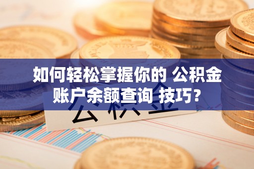 西峡如何轻松掌握你的 公积金账户余额查询 技巧？