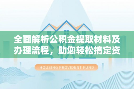 西峡全面解析公积金提取材料及办理流程，助您轻松搞定资金提取