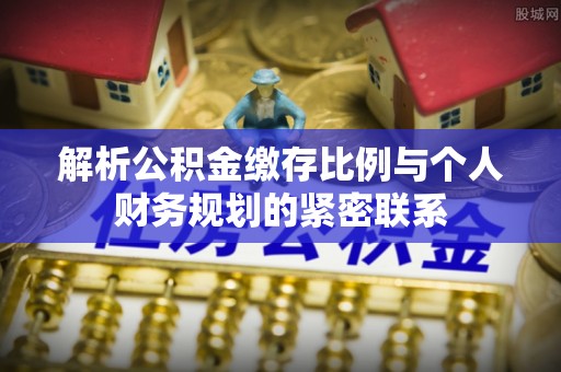 西峡解析公积金缴存比例与个人财务规划的紧密联系