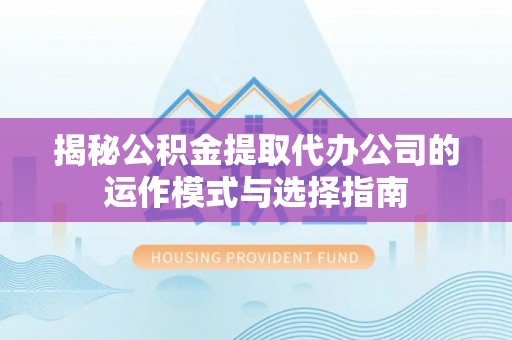 西峡揭秘公积金提取代办公司的运作模式与选择指南
