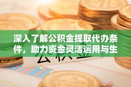 西峡深入了解公积金提取代办条件，助力资金灵活运用与生活规划