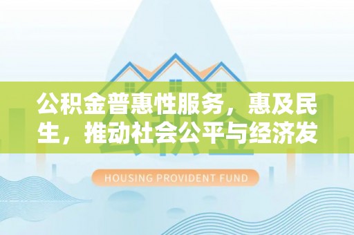 西峡公积金普惠性服务，惠及民生，推动社会公平与经济发展的基石