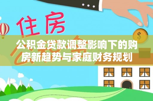 西峡公积金贷款调整影响下的购房新趋势与家庭财务规划