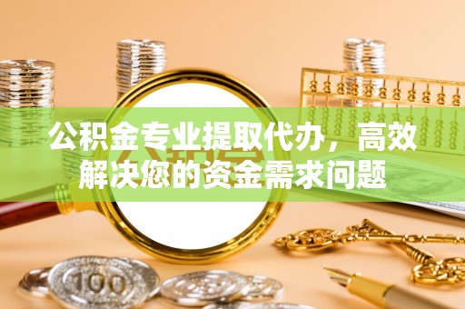 西峡公积金专业提取代办，高效解决您的资金需求问题