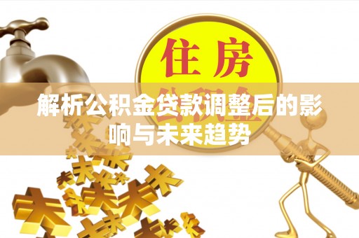 西峡解析公积金贷款调整后的影响与未来趋势