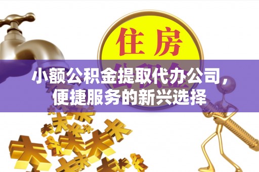 西峡小额公积金提取代办公司，便捷服务的新兴选择