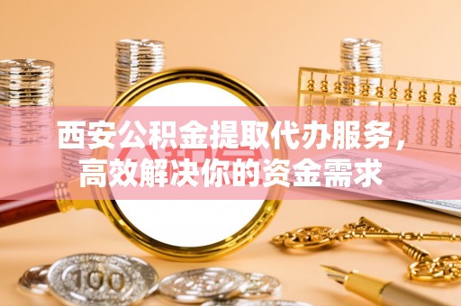 西峡西安公积金提取代办服务，高效解决你的资金需求