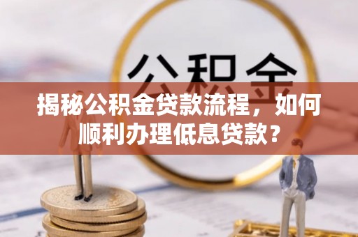 西峡揭秘公积金贷款流程，如何顺利办理低息贷款？