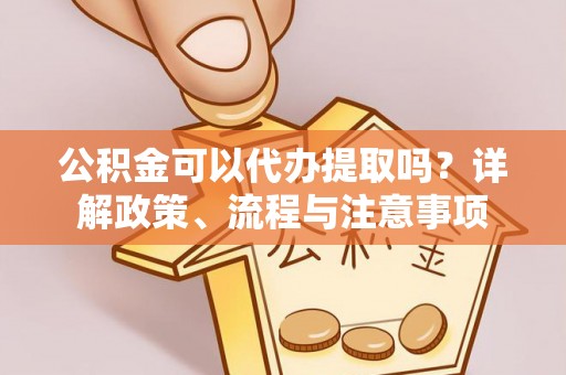 西峡公积金可以代办提取吗？详解政策、流程与注意事项