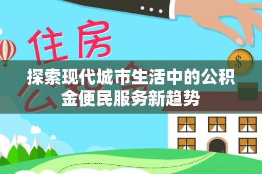 西峡探索现代城市生活中的公积金便民服务新趋势