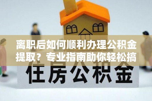 西峡离职后如何顺利办理公积金提取？专业指南助你轻松搞定