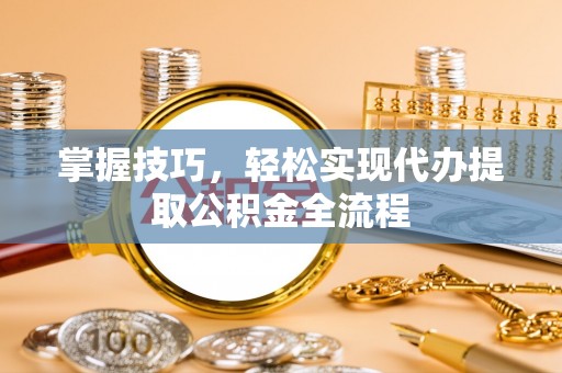 西峡掌握技巧，轻松实现代办提取公积金全流程