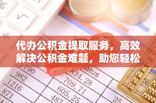 西峡代办公积金提取服务，高效解决公积金难题，助您轻松理财
