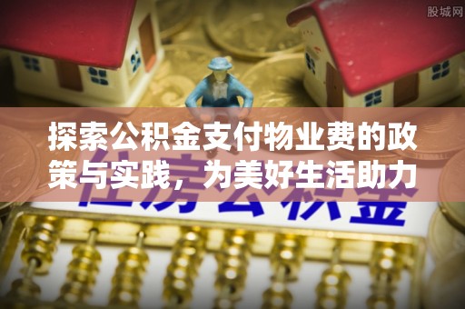 西峡探索公积金支付物业费的政策与实践，为美好生活助力