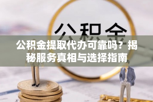 西峡公积金提取代办可靠吗？揭秘服务真相与选择指南