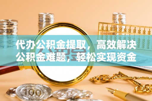西峡代办公积金提取，高效解决公积金难题，轻松实现资金自由