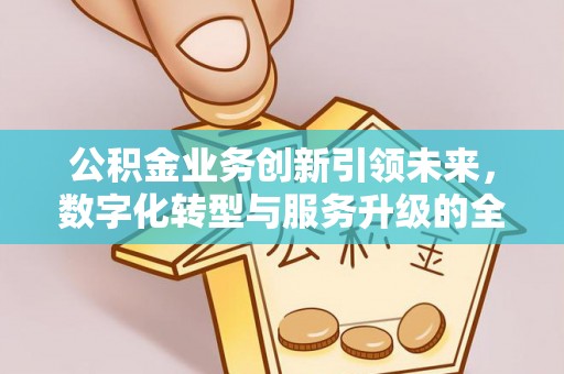西峡公积金业务创新引领未来，数字化转型与服务升级的全新篇章