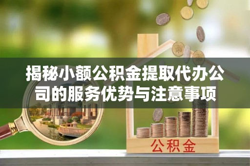 西峡揭秘小额公积金提取代办公司的服务优势与注意事项