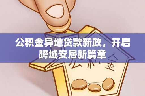 西峡公积金异地贷款新政，开启跨城安居新篇章