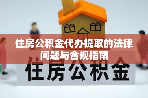 西峡住房公积金代办提取的法律问题与合规指南