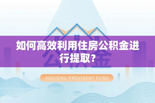 西峡如何高效利用住房公积金进行提取？