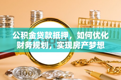 西峡公积金贷款抵押，如何优化财务规划，实现房产梦想