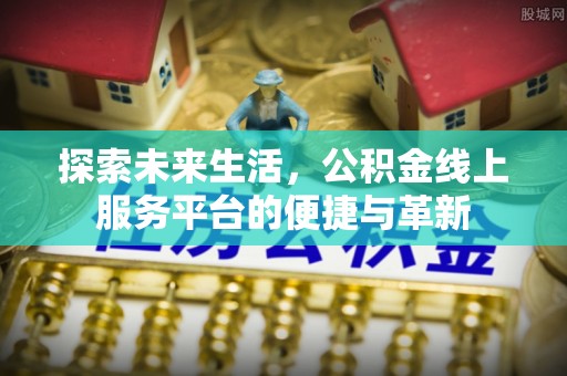 西峡探索未来生活，公积金线上服务平台的便捷与革新
