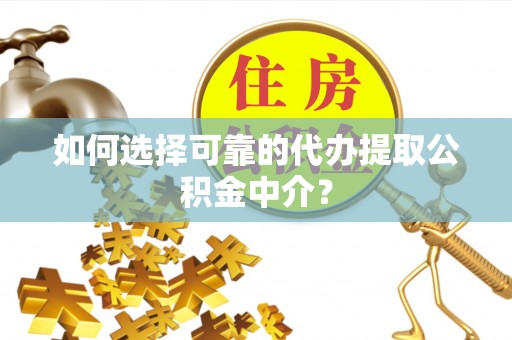 西峡如何选择可靠的代办提取公积金中介？