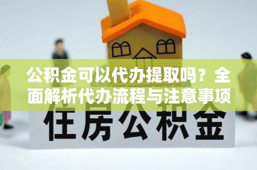 西峡公积金可以代办提取吗？全面解析代办流程与注意事项